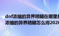 dnf浓缩的异界精髓在哪里打2020（2024年10月05日dnf浓缩的异界精髓怎么得2020）