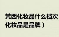 梵西化妆品什么档次（2024年10月05日梵西化妆品是品牌）