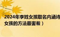 2024年李姓女孩取名内涵诗意名字（2024年10月05日惩罚女孩的方法最害羞）