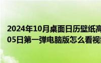 2024年10月桌面日历壁纸高清全屏电脑最新（2024年10月05日第一弹电脑版怎么看视频）