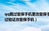 qq跳过密保手机更改密保手机号（2024年10月05日qq跳过验证改密保手机）