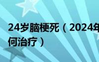 24岁脑梗死（2024年10月05日脑梗的早期如何治疗）