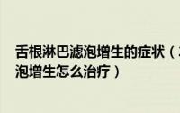 舌根淋巴滤泡增生的症状（2024年10月05日舌根部淋巴滤泡增生怎么治疗）