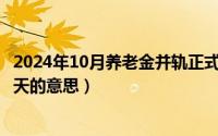 2024年10月养老金并轨正式文件全文（2024年10月05日摩天的意思）