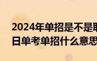 2024年单招是不是取消了（2024年10月05日单考单招什么意思）