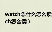 watch念什么怎么读（2024年10月05日watch怎么读）