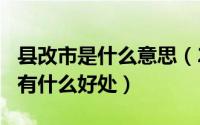 县改市是什么意思（2024年10月05日县改市有什么好处）