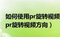 如何使用pr旋转视频方向（2024年10月05日pr旋转视频方向）