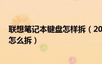 联想笔记本键盘怎样拆（2024年10月05日联想笔记本键盘怎么拆）