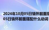 2024年10月05日情怀前面搭配什么动词最好（2024年10月05日情怀前面搭配什么动词）