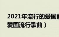 2021年流行的爱国歌曲（2024年10月05日爱国流行歌曲）