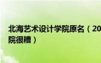 北海艺术设计学院原名（2024年10月05日北海艺术设计学院很糟）