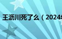 王沥川死了么（2024年10月06日王沥川死）