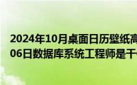 2024年10月桌面日历壁纸高清全屏电脑最新（2024年10月06日数据库系统工程师是干什么的）