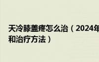 天冷膝盖疼怎么治（2024年10月06日天冷膝盖疼痛的原因和治疗方法）