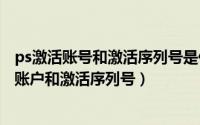 ps激活账号和激活序列号是什么（2024年10月06日ps激活账户和激活序列号）