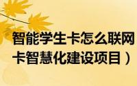 智能学生卡怎么联网（2024年10月06日学生卡智慧化建设项目）