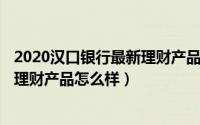 2020汉口银行最新理财产品（2024年10月06日汉口银行的理财产品怎么样）