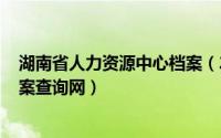 湖南省人力资源中心档案（2024年10月06日湖南省人事档案查询网）