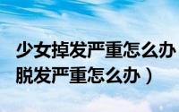 少女掉发严重怎么办（2024年10月06日少女脱发严重怎么办）