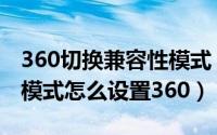 360切换兼容性模式（2024年10月06日兼容模式怎么设置360）