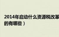 2014年启动什么资源税改革（2024年10月06日免征资源税的有哪些）