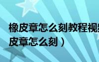 橡皮章怎么刻教程视频（2024年10月06日橡皮章怎么刻）