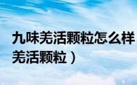 九味羌活颗粒怎么样（2024年10月06日九味羌活颗粒）