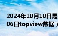 2024年10月10日是什么日子（2024年10月06日topview数据）