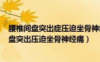 腰椎间盘突出症压迫坐骨神经痛（2024年10月06日腰椎间盘突出压迫坐骨神经痛）