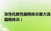 急性化脓性扁桃体炎首大选（2024年10月06日急性化脓性扁桃体炎）