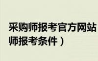 采购师报考官方网站（2024年10月06日采购师报考条件）