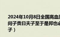 2024年10月8日全国高血压日主题（2024年10月06日子禽问子贡曰夫子至于是邦也必闻其政求之与抑与之与子贡曰夫子）