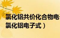 氯化铝共价化合物电子式（2024年10月06日氯化铝电子式）