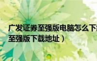 广发证券至强版电脑怎么下载（2024年10月06日广发证券至强版下载地址）