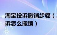 淘宝投诉撤销步骤（2024年10月06日淘宝投诉怎么撤销）