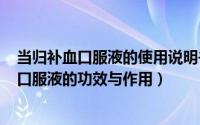 当归补血口服液的使用说明书（2024年10月06日当归补血口服液的功效与作用）