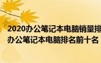 2020办公笔记本电脑销量排行榜前十名（2024年10月06日办公笔记本电脑排名前十名）