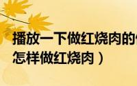 播放一下做红烧肉的做法（2024年10月07日怎样做红烧肉）