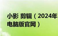 小影 剪辑（2024年10月07日小影视频剪辑电脑版官网）