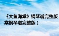 《大鱼海棠》钢琴谱完整版 简易（2024年10月07日大鱼海棠钢琴谱完整版）