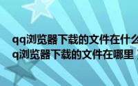 qq浏览器下载的文件在什么地方（2024年10月07日手机qq浏览器下载的文件在哪里）