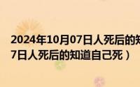 2024年10月07日人死后的知道自己死了吗（2024年10月07日人死后的知道自己死）