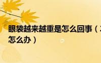 眼袋越来越重是怎么回事（2024年10月07日眼袋越来越重怎么办）