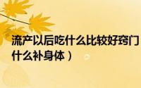 流产以后吃什么比较好窍门（2024年10月07日流产之后吃什么补身体）