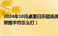 2024年10月桌面日历壁纸高清彼岸最新（2024年10月07日带圈字符怎么打）