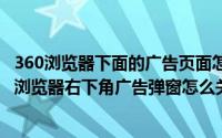 360浏览器下面的广告页面怎么去除（2024年10月07日360浏览器右下角广告弹窗怎么关闭）