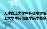 天津理工大学中环信息学院费用（2024年10月07日天津理工大学中环信息学院学费多少一年）