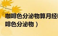 咖啡色分泌物算月经吗（2024年10月07日咖啡色分泌物）