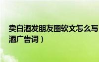 卖白酒发朋友圈软文怎么写（2024年10月07日朋友圈卖白酒广告词）